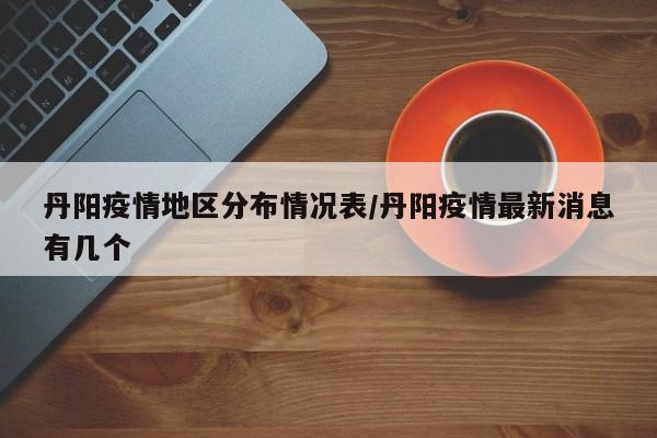 丹阳疫情地区分布情况表/丹阳疫情最新消息有几个