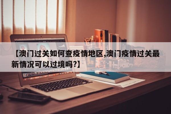 【澳门过关如何查疫情地区,澳门疫情过关最新情况可以过境吗?】