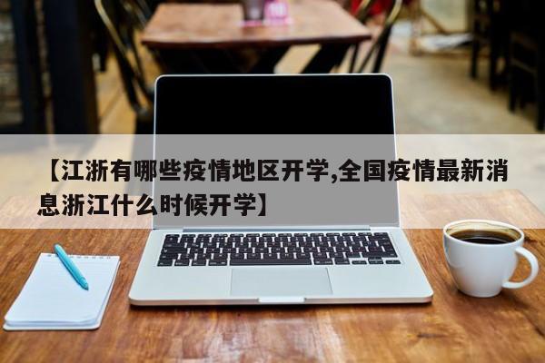 【江浙有哪些疫情地区开学,全国疫情最新消息浙江什么时候开学】