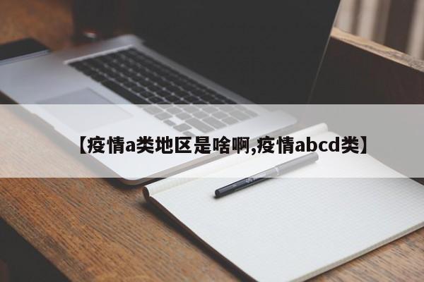 【疫情a类地区是啥啊,疫情abcd类】