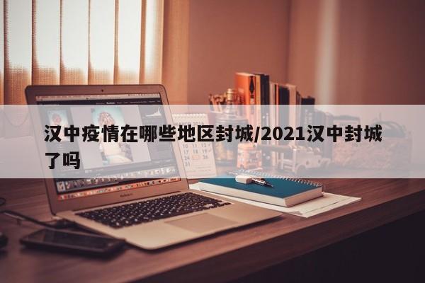 汉中疫情在哪些地区封城/2021汉中封城了吗