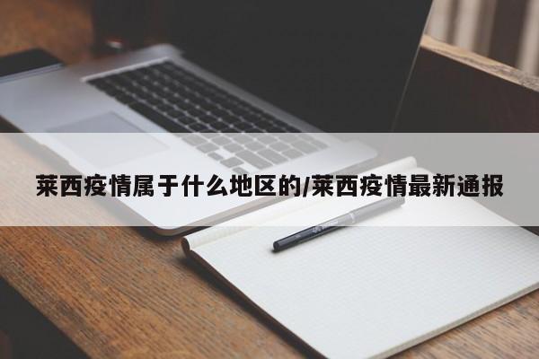 莱西疫情属于什么地区的/莱西疫情最新通报