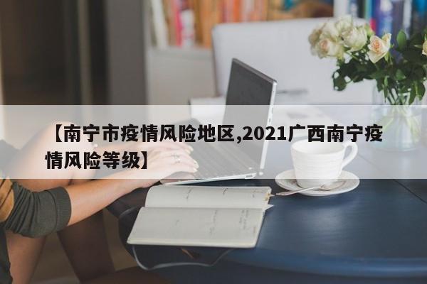 【南宁市疫情风险地区,2021广西南宁疫情风险等级】