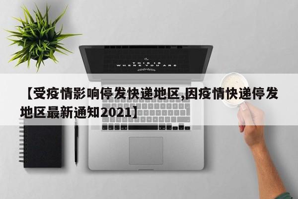 【受疫情影响停发快递地区,因疫情快递停发地区最新通知2021】