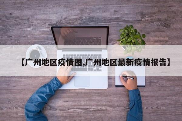 【广州地区疫情图,广州地区最新疫情报告】