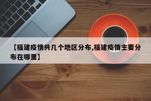 【福建疫情共几个地区分布,福建疫情主要分布在哪里】