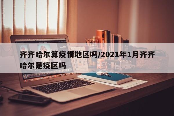 齐齐哈尔算疫情地区吗/2021年1月齐齐哈尔是疫区吗