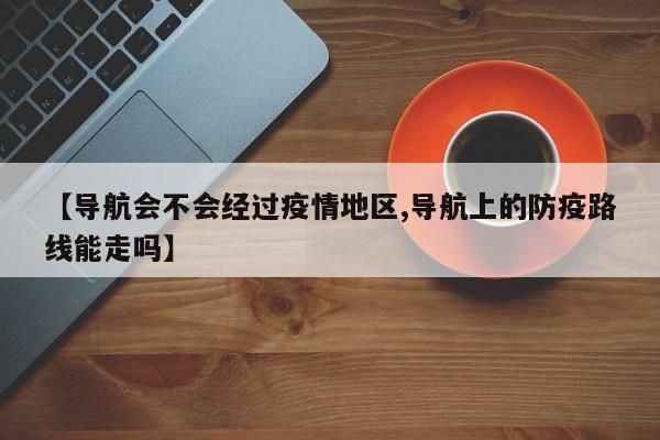 【导航会不会经过疫情地区,导航上的防疫路线能走吗】
