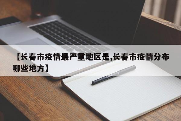 【长春市疫情最严重地区是,长春市疫情分布哪些地方】