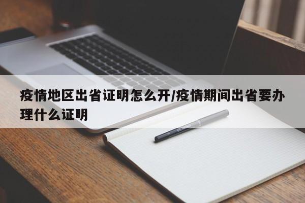 疫情地区出省证明怎么开/疫情期间出省要办理什么证明