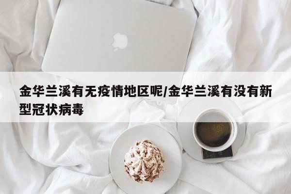 金华兰溪有无疫情地区呢/金华兰溪有没有新型冠状病毒