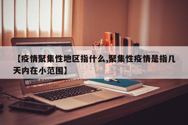【疫情聚集性地区指什么,聚集性疫情是指几天内在小范围】