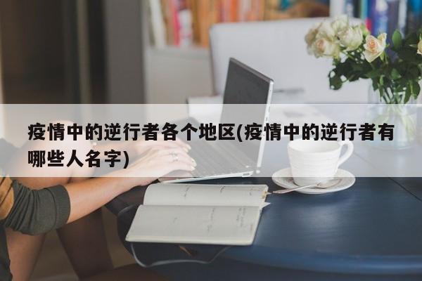 疫情中的逆行者各个地区(疫情中的逆行者有哪些人名字)