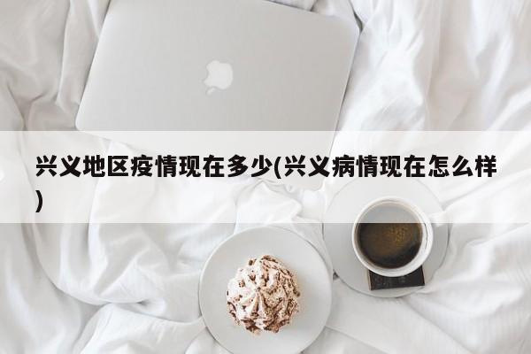 兴义地区疫情现在多少(兴义病情现在怎么样)