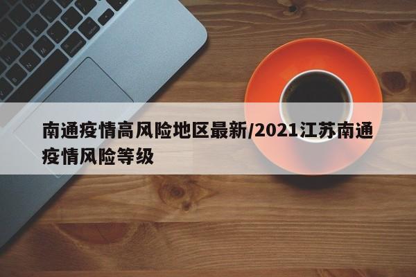 南通疫情高风险地区最新/2021江苏南通疫情风险等级