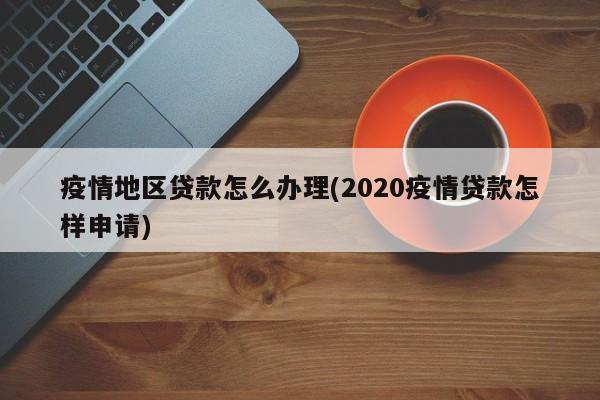 疫情地区贷款怎么办理(2020疫情贷款怎样申请)